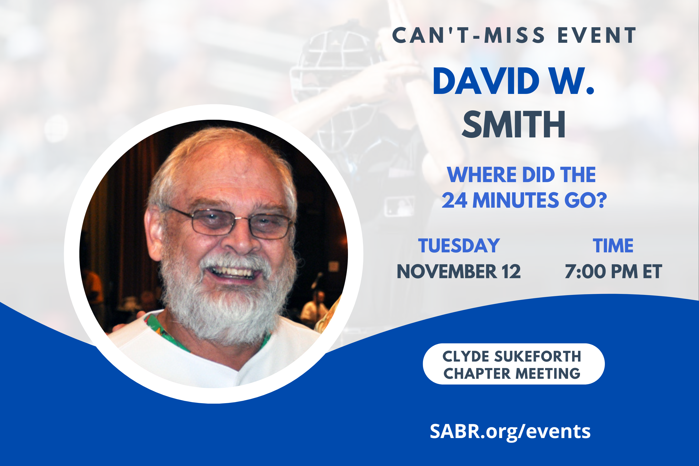 The Clyde Sukeforth Chapter (ME/NH) in conjunction with the Gardner-Waterman Chapter (VT) presents David W. Smith in a virtual Zoom meeting on Tuesday, November 12, 2024 at 7 PM Eastern, 4 PM Pacific. All baseball fans are welcome Smith will give an encore presentation from his SABR 52 talk on "Where Did the 24 Minutes Go?"